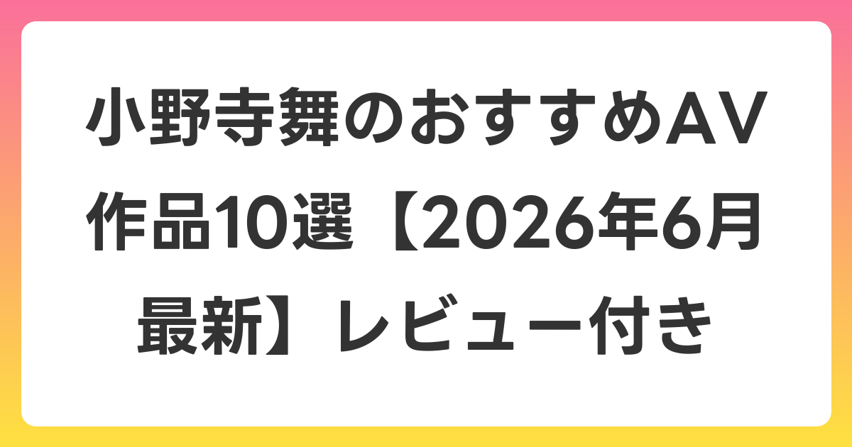 小野寺舞のおすすめAV作品10選【2026年7月最新】レビュー付き