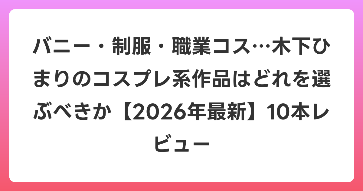バニー・制服・職業コス…木下ひまりのコスプレ系作品はどれを選ぶべきか【2026年6月最新】10本レビュー
