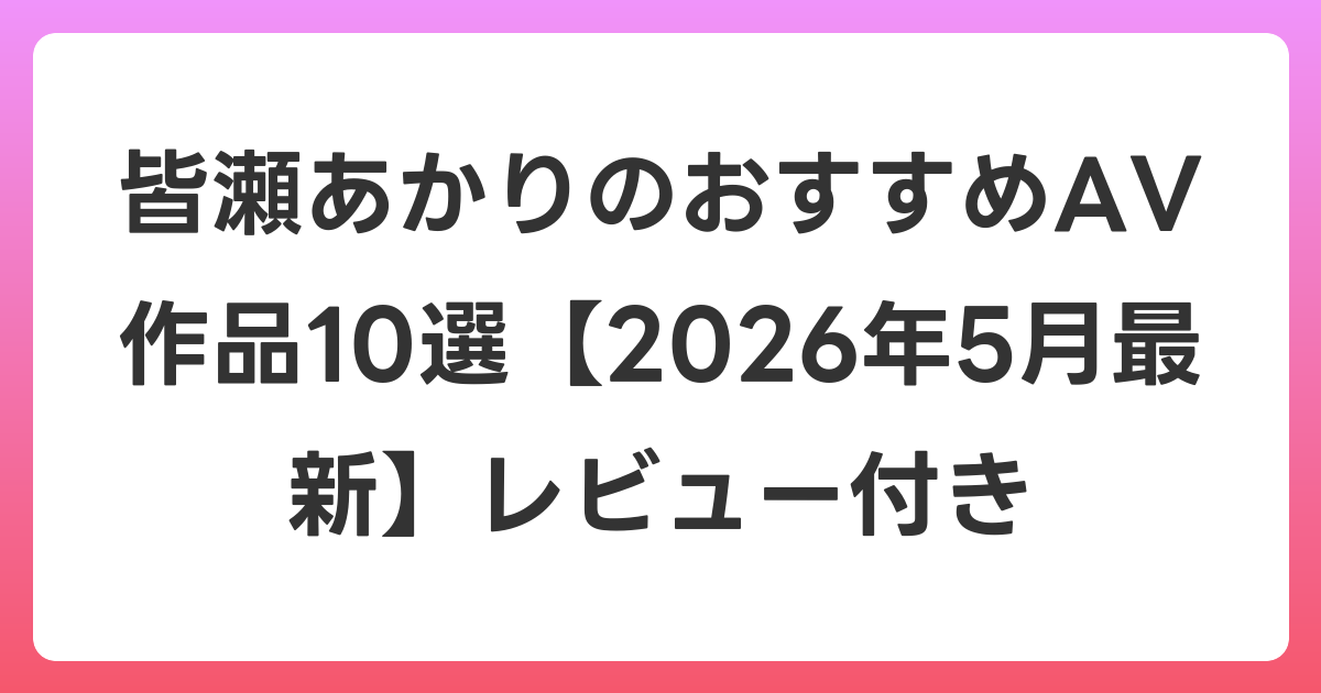 皆瀬あかりのおすすめAV作品10選【2026年6月最新】レビュー付き
