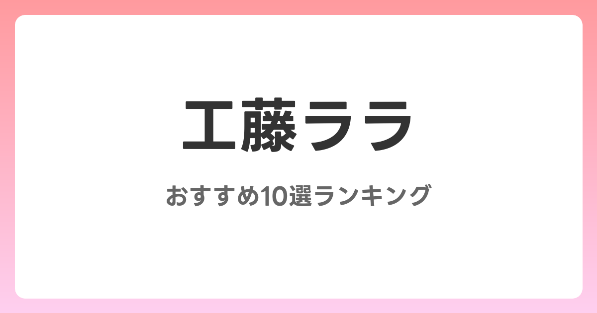 工藤ララのおすすめAV作品10選【2026年最新】レビュー付き