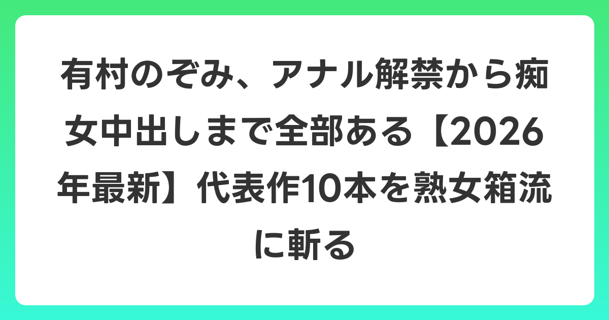 有村のぞみ、アナル解禁から痴女中出しまで全部ある【2026年6月最新】代表作10本を熟女箱流に斬る